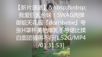 【新片速遞】&nbsp;&nbsp; 我爱巨乳台妹！SWAG肉弹御姐天花板『dorisbebe』夸张H罩杯美艳爆乳手感堪比揉白面团骚得不行[1.52G/MP4/01:31:53]