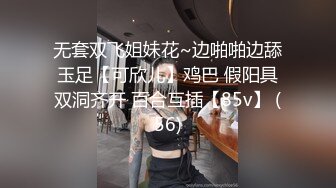 无套双飞姐妹花~边啪啪边舔玉足【可欣儿】鸡巴 假阳具双洞齐开 百合互插【85v】 (56)