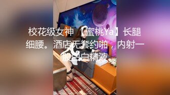 校花级女神 【蜜桃Ya】长腿细腰。酒店无套约啪，内射一股白白精液