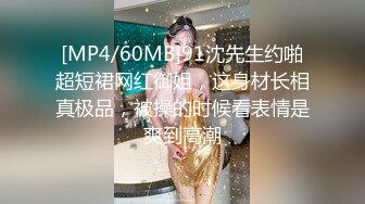 [MP4/60MB]91沈先生约啪超短裙网红御姐，这身材长相真极品，被操的时候看表情是爽到高潮