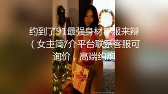 约到了91最强身材不服来辩（女主简/介平台联系客服可询价，高端约炮