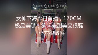 女神下海今日首播，170CM极品美腿，笑起来甜美又很骚，小穴很敏感