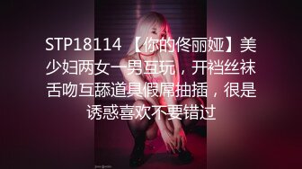 STP18114 【你的佟丽娅】美少妇两女一男互玩，开裆丝袜舌吻互舔道具假屌抽插，很是诱惑喜欢不要错过