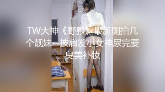 TW大神《野狼》最新厕拍几个靓妹--披肩发小女神尿完要臭美补妆