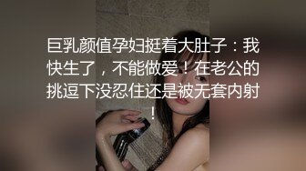 巨乳颜值孕妇挺着大肚子：我快生了，不能做爱！在老公的挑逗下没忍住还是被无套内射！