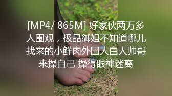 [MP4/ 865M] 好家伙两万多人围观，极品御姐不知道哪儿找来的小鲜肉外国人白人帅哥来操自己 操得眼神迷离