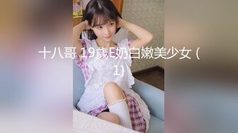 十八哥 19歲E奶白嫩美少女 (1)