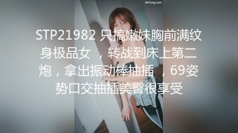 STP21982 只搞嫩妹胸前满纹身极品女 ，转战到床上第二炮，拿出振动棒抽插 ，69姿势口交抽插美臀很享受