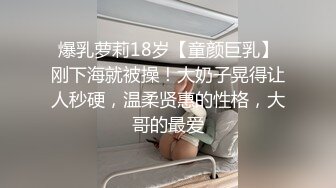 爆乳萝莉18岁【童颜巨乳】刚下海就被操！大奶子晃得让人秒硬，温柔贤惠的性格，大哥的最爱