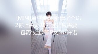 [MP4]星空传媒-卧槽了个DJ2你上需要20万迷奸只需要一包药钱迷奸3P女DJ-许诺