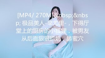 [MP4/ 270M]&nbsp;&nbsp; 极品美人-辛尤里-，下得厅堂上的厨房的小狐狸，被男友从后面狠狠抓奶，舔蜜穴