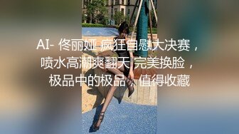 AI- 佟丽娅 疯狂自慰大决赛，喷水高潮爽翻天 完美换脸，极品中的极品，值得收藏