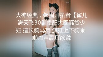 大神经典，外围开拓者【雀儿满天飞30】贵阳大圈骚货少妇 擅长骑马舞 疯狂上下骑乘 啪啪声震耳欲聋