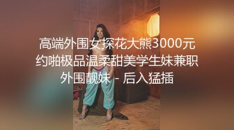 高端外围女探花大熊3000元约啪极品温柔甜美学生妹兼职外围靓妹 - 后入猛插