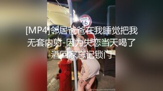 [MP4]邻居爸爸在我睡觉把我无套内射-因为失恋当天喝了酒回家忘记锁门