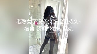 老熟女了没多少感觉更持久-宿舍-深喉-嫩妹-坦克