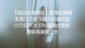 【极品淫荡嫩妹】超骚粉嫩爆乳重口少女 50Cm玩具后庭小穴双开 大开M腿潮吹喷泉 激挛高潮爽上天