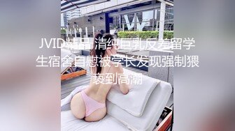 JVID精品 清纯巨乳反差留学生宿舍自慰被学长发现强制猥亵到高潮