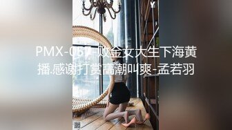 PMX-057-败金女大生下海黄播.感谢打赏高潮叫爽-孟若羽