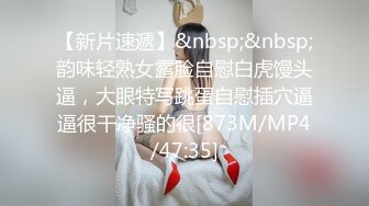 【新片速遞】&nbsp;&nbsp;韵味轻熟女露脸自慰白虎馒头逼，大眼特写跳蛋自慰插穴逼逼很干净骚的很[873M/MP4/47:35]