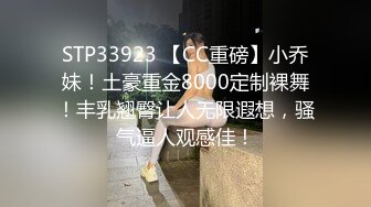 STP33923 【CC重磅】小乔妹！土豪重金8000定制裸舞！丰乳翘臀让人无限遐想，骚气逼人观感佳！