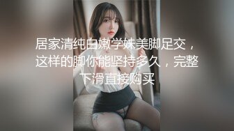 居家清纯白嫩学妹美脚足交，这样的脚你能坚持多久，完整下滑直接购买