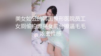 美女如云的韩国整形医院员工女厕偷拍漂亮女前台擦逼毛毛浓密性感