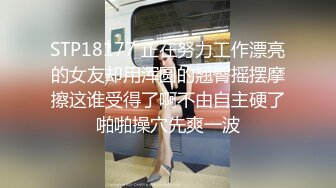 STP18177 正在努力工作漂亮的女友却用浑圆的翘臀摇摆摩擦这谁受得了啊不由自主硬了啪啪操穴先爽一波