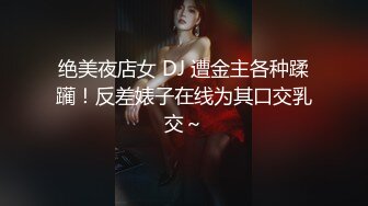 绝美夜店女 DJ 遭金主各种蹂躏！反差婊子在线为其口交乳交～