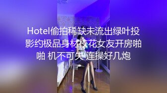 Hotel偷拍稀缺未流出绿叶投影约极品身材校花女友开房啪啪 机不可失 连操好几炮