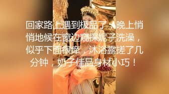 回家路上遇到极品了，晚上悄悄地候在窗边窥探妮子洗澡，似乎下面很痒，沐浴露搓了几分钟，奶子佳品身材小巧！