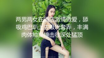 两男两女在酒店激情做爱，舔吸鸡巴趴上去吸吮套弄，丰满肉体抽操撞击往深处猛顶