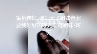 蜜桃传媒-迷奸妻子姐妹老婆要我好好招呼她淫荡姐妹-斑斑