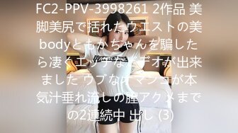 FC2-PPV-3998261 2作品 美脚美尻で括れたウエストの美bodyともかちゃんを騙したら凄くエッチなビデオが出来ました ウブなオマンコが本気汁垂れ流しの膣アクメまで の2連続中 出し (3)