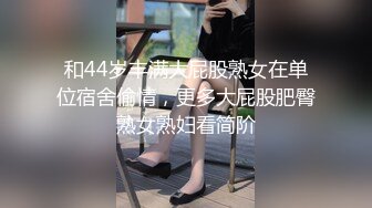 和44岁丰满大屁股熟女在单位宿舍偷情，更多大屁股肥臀熟女熟妇看简阶