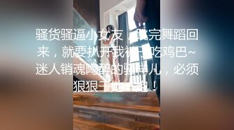 骚货骚逼小女友，跳完舞蹈回来，就要扒开我裤子吃鸡巴~迷人销魂陶醉的骚样儿，必须狠狠干她一炮！