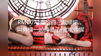 PMC072竟给自己戴绿帽，叫男模一起操妻子-蜜桃传媒