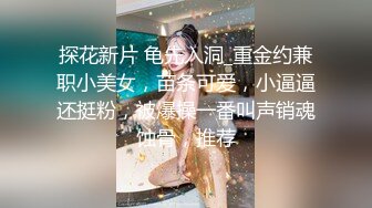 探花新片 龟先入洞_重金约兼职小美女，苗条可爱，小逼逼还挺粉，被爆操一番叫声销魂蚀骨，推荐