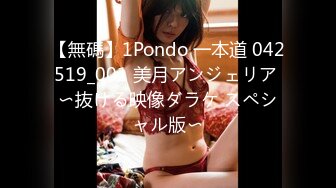 【無碼】1Pondo 一本道 042519_001 美月アンジェリア 〜抜ける映像ダラケ スペシャル版〜