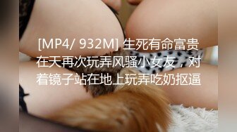 [MP4/ 932M] 生死有命富贵在天再次玩弄风骚小女友，对着镜子站在地上玩弄吃奶抠逼