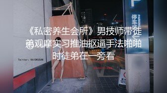 《私密养生会所》男技师带徒弟观摩实习推油抠逼手法啪啪时徒弟在一旁看