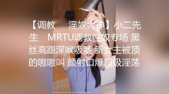 【调教❤️淫奴大神】小二先生✨ MRTU调教性奴专场 黑丝高跟深喉吸茎 新女主被顶的嗷嗷叫 颜射口爆超级淫荡