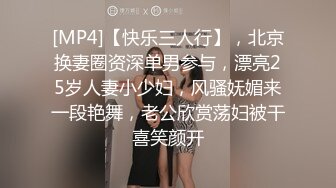 [MP4]【快乐三人行】，北京换妻圈资深单男参与，漂亮25岁人妻小少妇，风骚妩媚来一段艳舞，老公欣赏荡妇被干喜笑颜开