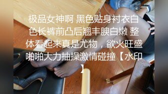 极品女神啊 黑色贴身衬衣白色长裤前凸后翘丰腴白嫩 整体看起来真是尤物，欲火旺盛啪啪大力抽操激情碰撞【水印】