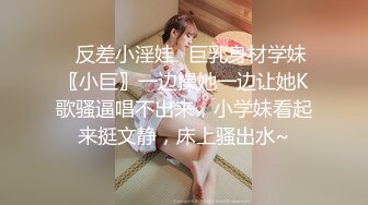 ✿反差小淫娃✿巨乳身材学妹〖小巨〗一边操她一边让她K歌骚逼唱不出来，小学妹看起来挺文静，床上骚出水~