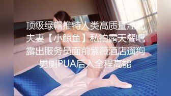 顶级绿帽推特人类高质量淫乱夫妻【小鲸鱼】私拍露天餐吧露出服务员面前紫薇酒店遛狗男厕PUA后入全程高能