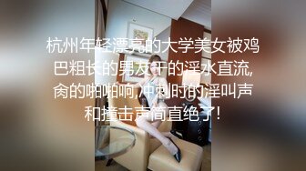 杭州年轻漂亮的大学美女被鸡巴粗长的男友干的淫水直流,肏的啪啪响,冲刺时的淫叫声和撞击声简直绝了!