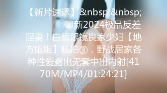 【新片速遞】&nbsp;&nbsp;⚫️⚫️⚫️最新2024极品反差淫妻！白皙眼镜良家少妇【地方姐姐】私拍③，野战居家各种性爱露出无套中出内射[4170M/MP4/01:24:21]