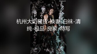 杭州大奶骚货-换妻-白袜-清纯-极品-良家-特写