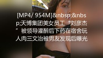 [MP4/ 954M]&nbsp;&nbsp;天博集团美女员工“刘彦杰”被领导灌醉后下药在宿舍玩人肉三文治被男友发现后曝光